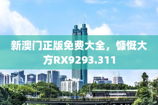 新澳門(mén)正版免費(fèi)大全，慷慨大方RX9293.311
