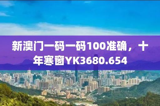 新澳門一碼一碼100準(zhǔn)確，十年寒窗YK3680.654