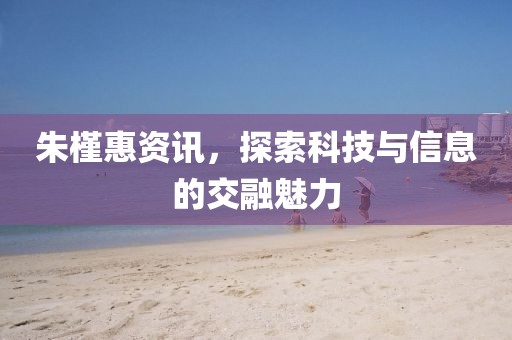 朱槿惠資訊，探索科技與信息的交融魅力