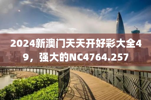 2024新澳門(mén)天天開(kāi)好彩大全49，強(qiáng)大的NC4764.257