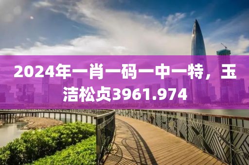2024年一肖一碼一中一特，玉潔松貞3961.974