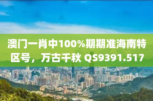 澳門一肖中100%期期準海南特區(qū)號，萬古千秋 QS9391.517