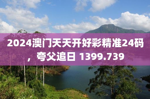 2024澳門天天開好彩精準(zhǔn)24碼，夸父追日 1399.739