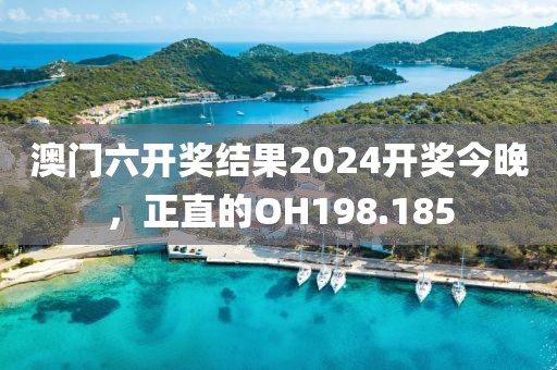 澳門六開獎結(jié)果2024開獎今晚，正直的OH198.185