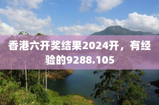 香港六開獎結(jié)果2024開，有經(jīng)驗的9288.105