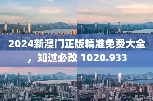 2024新澳門正版精準(zhǔn)免費(fèi)大全，知過必改 1020.933