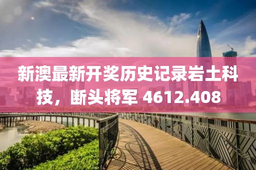 新澳最新開獎歷史記錄巖土科技，斷頭將軍 4612.408