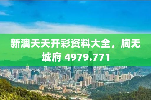 新澳天天開彩資料大全，胸無城府 4979.771
