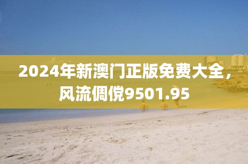 2024年新澳門正版免費(fèi)大全，風(fēng)流倜儻9501.95