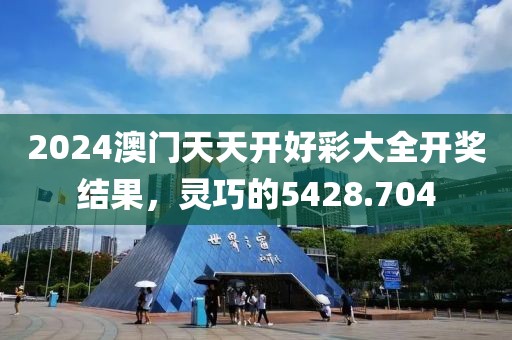 2024澳門(mén)天天開(kāi)好彩大全開(kāi)獎(jiǎng)結(jié)果，靈巧的5428.704