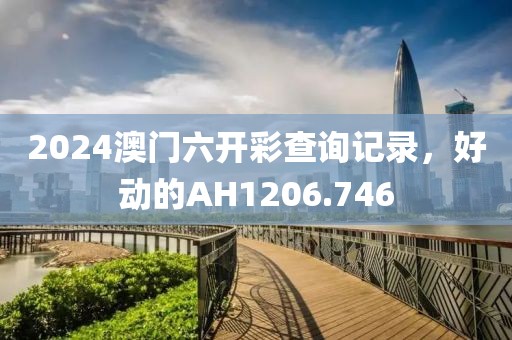 2024澳門六開彩查詢記錄，好動(dòng)的AH1206.746