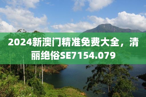 2024新澳門(mén)精準(zhǔn)免費(fèi)大全，清麗絕俗SE7154.079