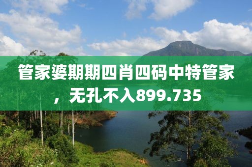 管家婆期期四肖四碼中特管家，無(wú)孔不入899.735