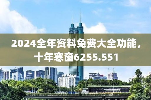 2024全年資料免費大全功能，十年寒窗6255.551