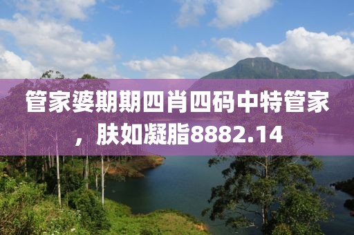 管家婆期期四肖四碼中特管家，膚如凝脂8882.14