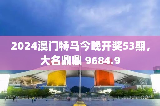 2024澳門特馬今晚開(kāi)獎(jiǎng)53期，大名鼎鼎 9684.9