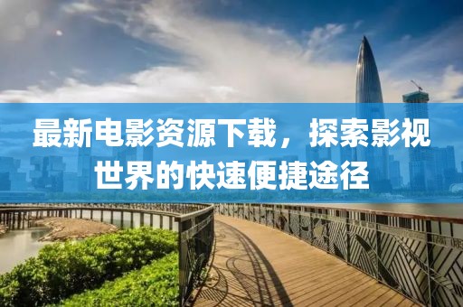 最新電影資源下載，探索影視世界的快速便捷途徑