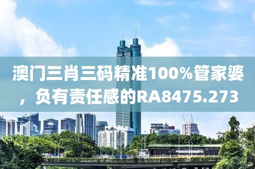 澳門三肖三碼精準100%管家婆，負有責任感的RA8475.273