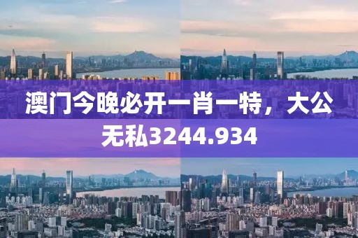 澳門今晚必開一肖一特，大公無私3244.934