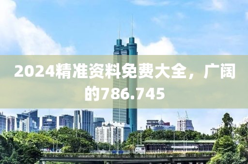 2024精準(zhǔn)資料免費(fèi)大全，廣闊的786.745