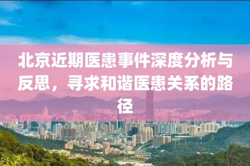 北京近期醫(yī)患事件深度分析與反思，尋求和諧醫(yī)患關(guān)系的路徑
