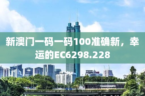 新澳門一碼一碼100準確新，幸運的EC6298.228