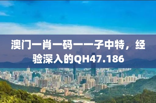 澳門一肖一碼一一子中特，經(jīng)驗深入的QH47.186