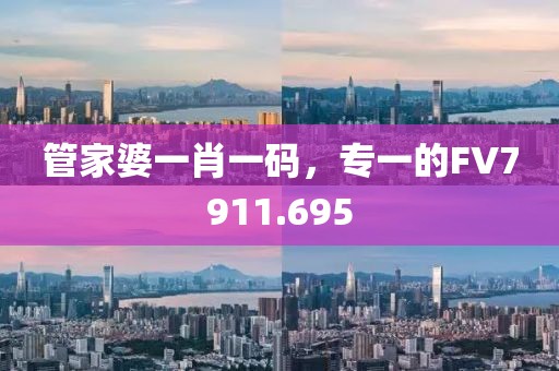 管家婆一肖一碼，專一的FV7911.695
