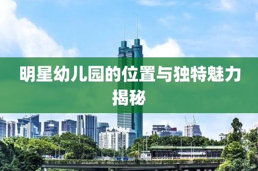 明星幼兒園的位置與獨特魅力揭秘