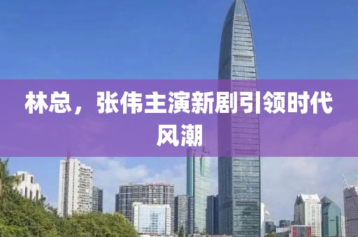 林總，張偉主演新劇引領(lǐng)時(shí)代風(fēng)潮