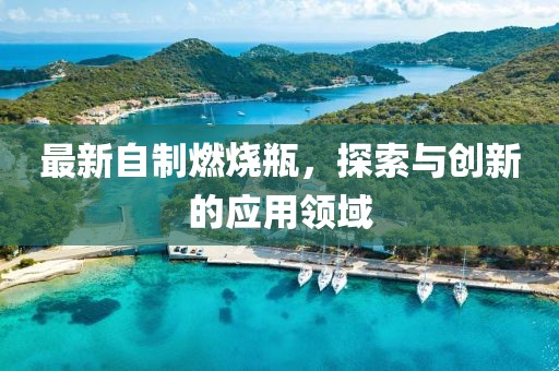 最新自制燃燒瓶，探索與創(chuàng)新的應(yīng)用領(lǐng)域