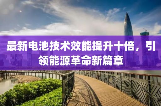 最新電池技術(shù)效能提升十倍，引領(lǐng)能源革命新篇章