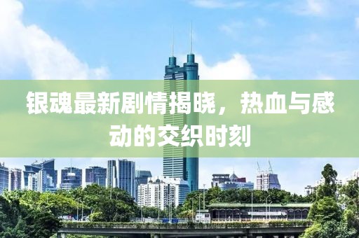 銀魂最新劇情揭曉，熱血與感動(dòng)的交織時(shí)刻