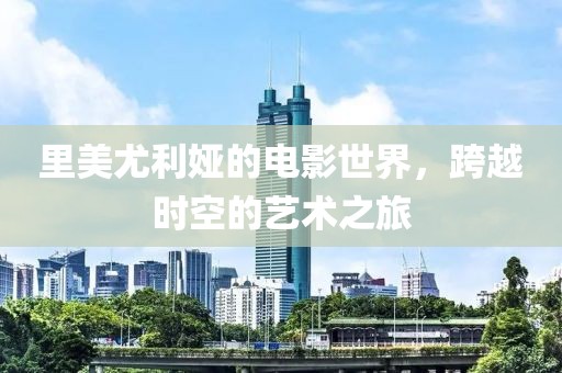 里美尤利婭的電影世界，跨越時空的藝術(shù)之旅