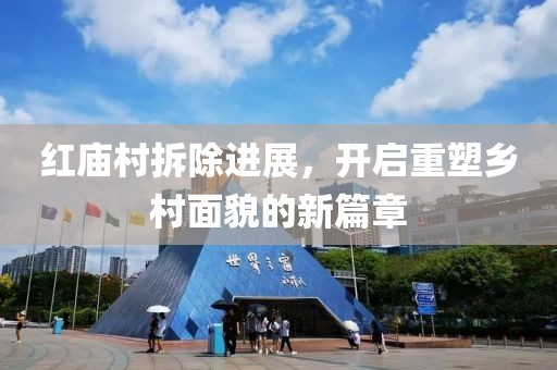 紅廟村拆除進展，開啟重塑鄉(xiāng)村面貌的新篇章