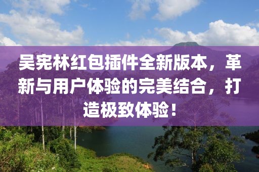 吳憲林紅包插件全新版本，革新與用戶(hù)體驗(yàn)的完美結(jié)合，打造極致體驗(yàn)！