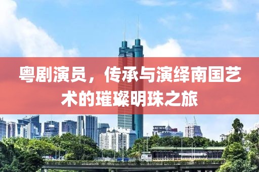 粵劇演員，傳承與演繹南國(guó)藝術(shù)的璀璨明珠之旅
