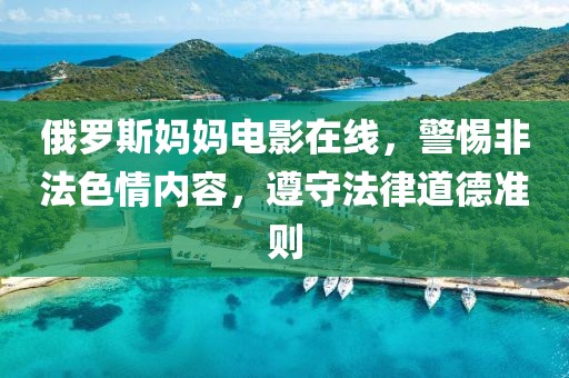 俄羅斯媽媽電影在線，警惕非法色情內(nèi)容，遵守法律道德準則