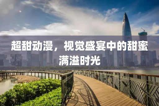 超甜動漫，視覺盛宴中的甜蜜滿溢時光