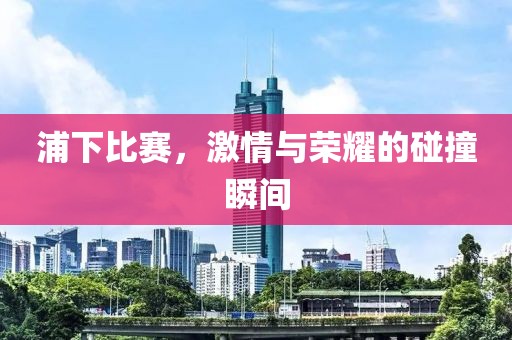 浦下比賽，激情與榮耀的碰撞瞬間