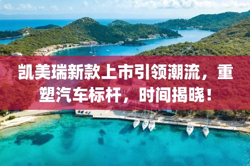 凱美瑞新款上市引領(lǐng)潮流，重塑汽車標(biāo)桿，時(shí)間揭曉！