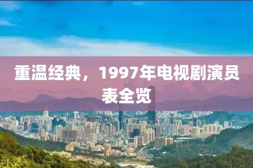 重溫經(jīng)典，1997年電視劇演員表全覽