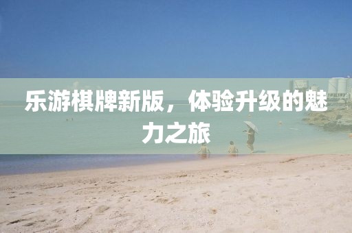 樂游棋牌新版，體驗升級的魅力之旅