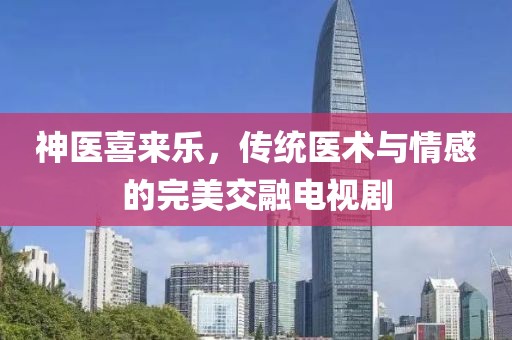 神醫(yī)喜來樂，傳統(tǒng)醫(yī)術(shù)與情感的完美交融電視劇