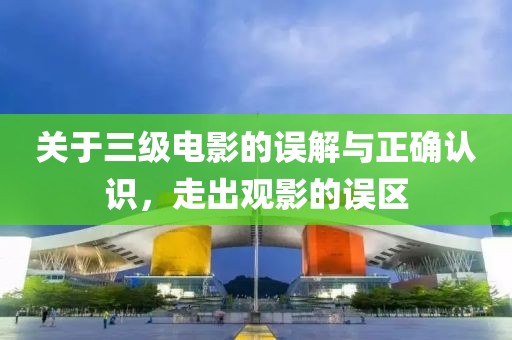 關于三級電影的誤解與正確認識，走出觀影的誤區(qū)