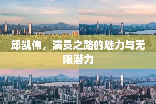 邱凱偉，演員之路的魅力與無(wú)限潛力