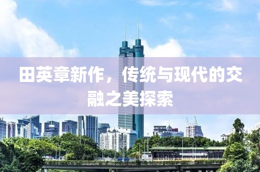 田英章新作，傳統(tǒng)與現(xiàn)代的交融之美探索