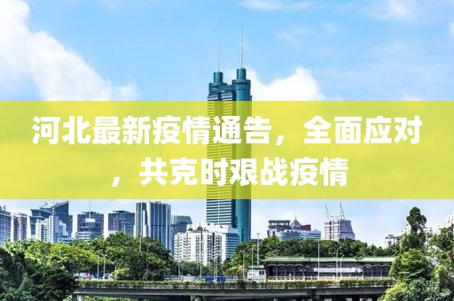 河北最新疫情通告，全面應(yīng)對，共克時艱戰(zhàn)疫情