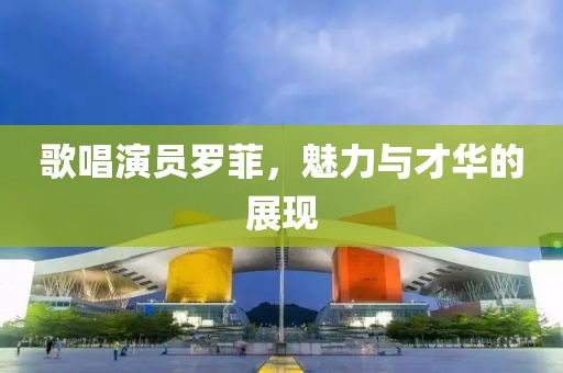 歌唱演員羅菲，魅力與才華的展現(xiàn)