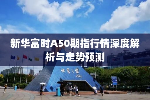 新華富時A50期指行情深度解析與走勢預測